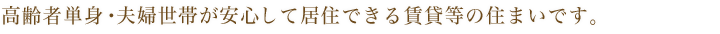 高齢者単身・夫婦世帯が安心して居住できる賃貸等の住まいです。